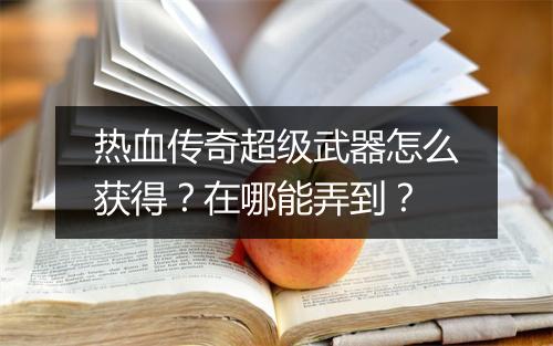 热血传奇超级武器怎么获得？在哪能弄到？