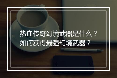热血传奇幻境武器是什么？如何获得最强幻境武器？