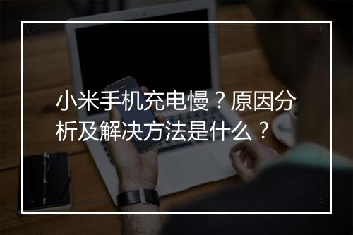 小米手机充电慢？原因分析及解决方法是什么？
