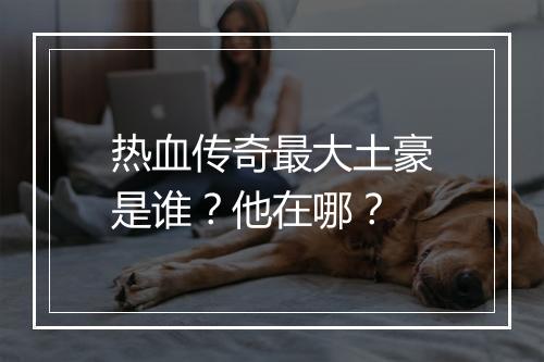 热血传奇最大土豪是谁？他在哪？