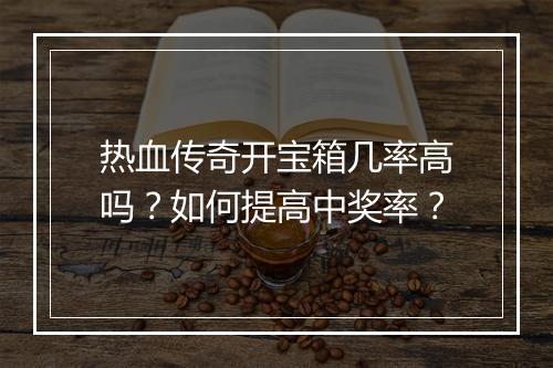 热血传奇开宝箱几率高吗？如何提高中奖率？