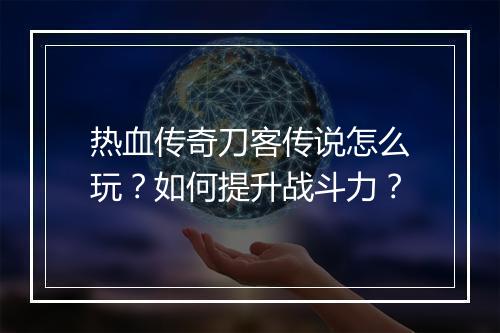 热血传奇刀客传说怎么玩？如何提升战斗力？