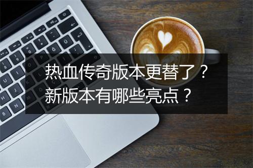 热血传奇版本更替了？新版本有哪些亮点？