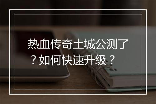 热血传奇土城公测了？如何快速升级？