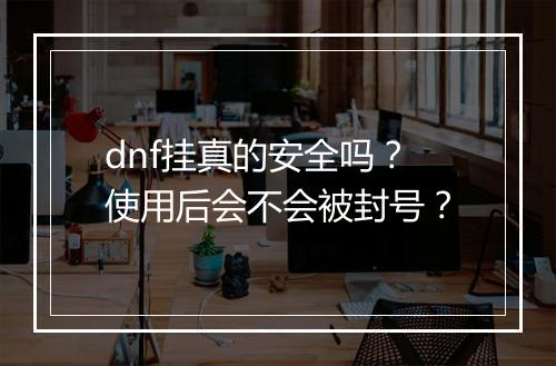 dnf挂真的安全吗？使用后会不会被封号？