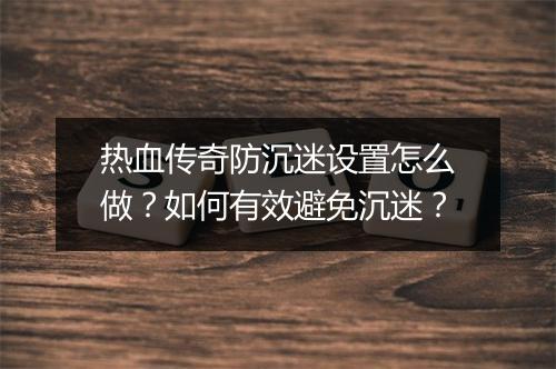 热血传奇防沉迷设置怎么做？如何有效避免沉迷？