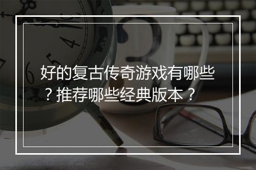 好的复古传奇游戏有哪些？推荐哪些经典版本？