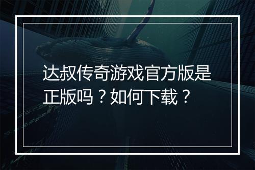 达叔传奇游戏官方版是正版吗？如何下载？