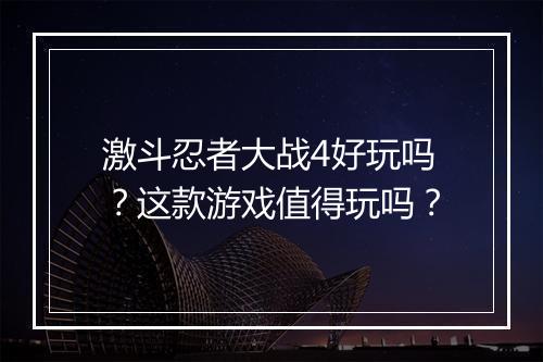 激斗忍者大战4好玩吗？这款游戏值得玩吗？