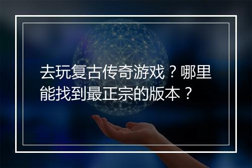 去玩复古传奇游戏？哪里能找到最正宗的版本？