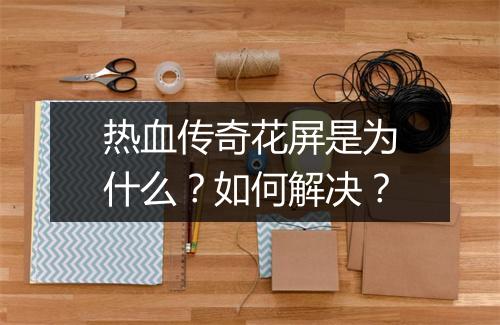热血传奇花屏是为什么？如何解决？