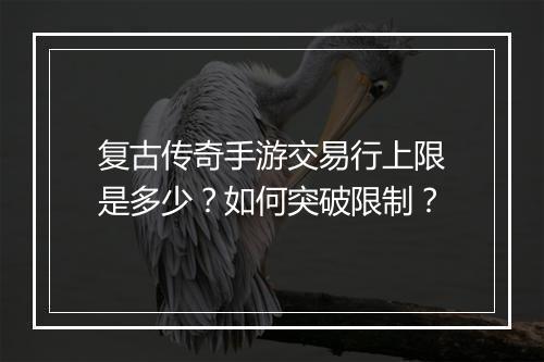 复古传奇手游交易行上限是多少？如何突破限制？