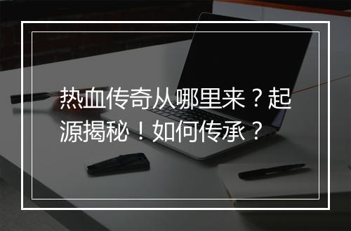 热血传奇从哪里来？起源揭秘！如何传承？