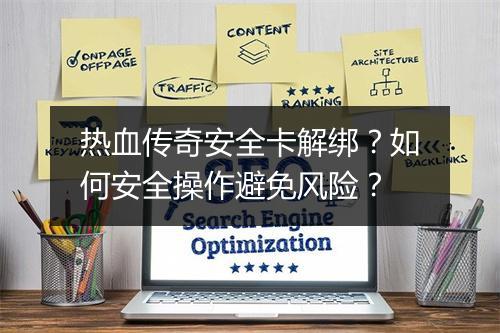 热血传奇安全卡解绑？如何安全操作避免风险？