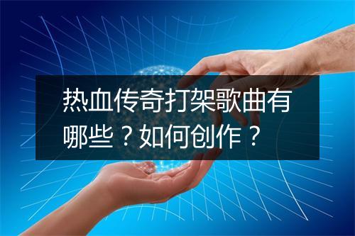 热血传奇打架歌曲有哪些？如何创作？