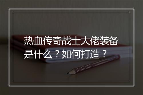 热血传奇战士大佬装备是什么？如何打造？