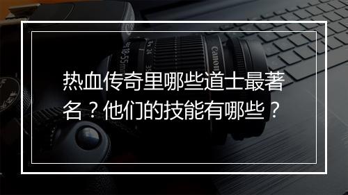 热血传奇里哪些道士最著名？他们的技能有哪些？