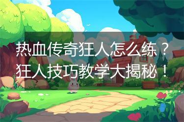 热血传奇狂人怎么练？狂人技巧教学大揭秘！