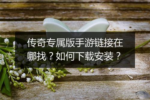 传奇专属版手游链接在哪找？如何下载安装？