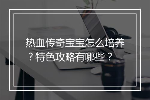 热血传奇宝宝怎么培养？特色攻略有哪些？