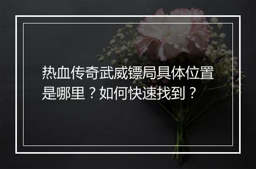 热血传奇武威镖局具体位置是哪里？如何快速找到？