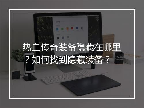 热血传奇装备隐藏在哪里？如何找到隐藏装备？