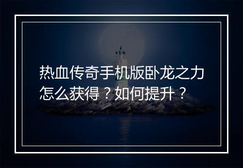 热血传奇手机版卧龙之力怎么获得？如何提升？