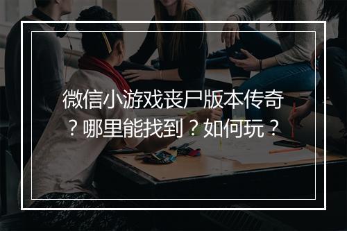 微信小游戏丧尸版本传奇？哪里能找到？如何玩？