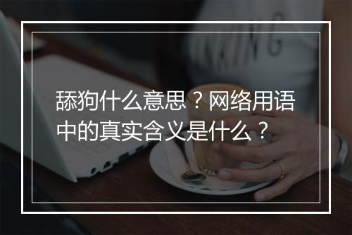 舔狗什么意思？网络用语中的真实含义是什么？