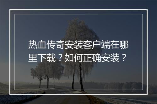 热血传奇安装客户端在哪里下载？如何正确安装？