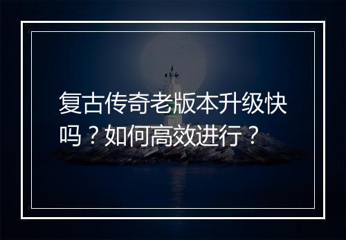 复古传奇老版本升级快吗？如何高效进行？