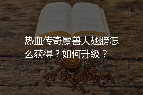 热血传奇魔兽大翅膀怎么获得？如何升级？