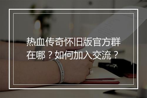 热血传奇怀旧版官方群在哪？如何加入交流？