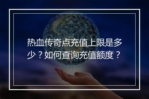 热血传奇点充值上限是多少？如何查询充值额度？