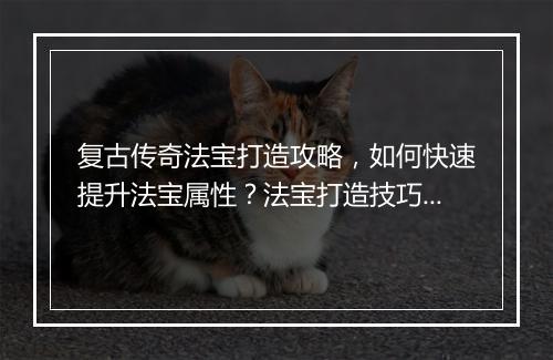 复古传奇法宝打造攻略，如何快速提升法宝属性？法宝打造技巧揭秘