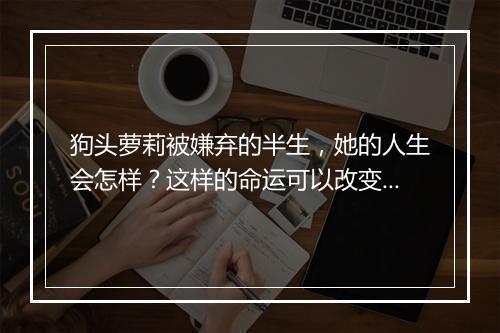 狗头萝莉被嫌弃的半生，她的人生会怎样？这样的命运可以改变吗？