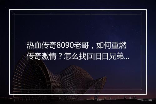 热血传奇8090老哥，如何重燃传奇激情？怎么找回旧日兄弟？