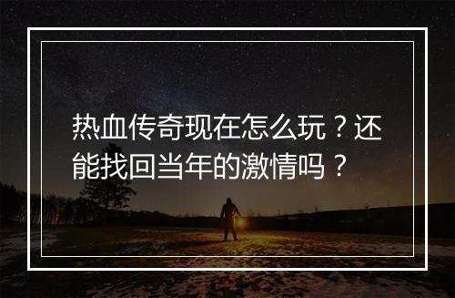热血传奇现在怎么玩？还能找回当年的激情吗？