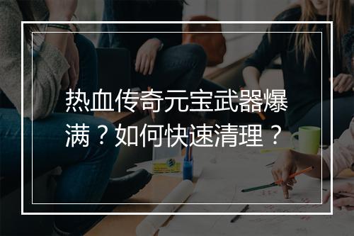 热血传奇元宝武器爆满？如何快速清理？
