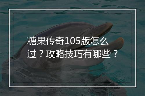 糖果传奇105版怎么过？攻略技巧有哪些？