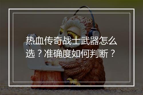 热血传奇战士武器怎么选？准确度如何判断？