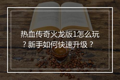 热血传奇火龙版1怎么玩？新手如何快速升级？