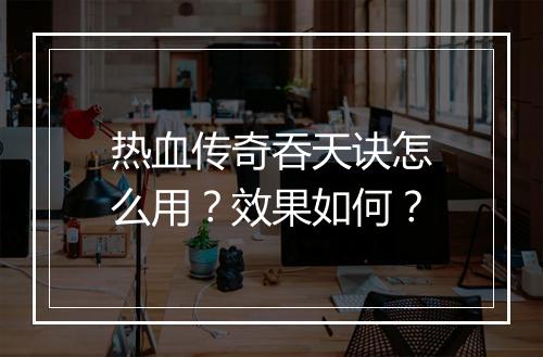 热血传奇吞天诀怎么用？效果如何？