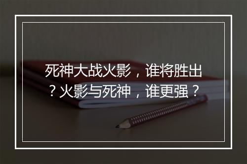 死神大战火影，谁将胜出？火影与死神，谁更强？