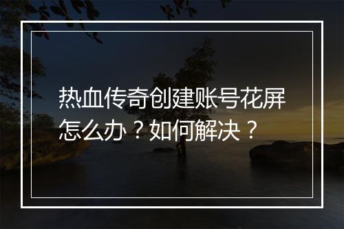 热血传奇创建账号花屏怎么办？如何解决？