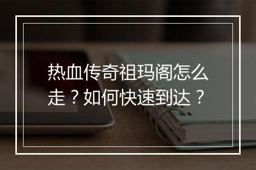 热血传奇祖玛阁怎么走？如何快速到达？