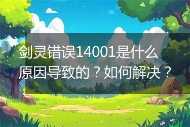 剑灵错误14001是什么原因导致的？如何解决？