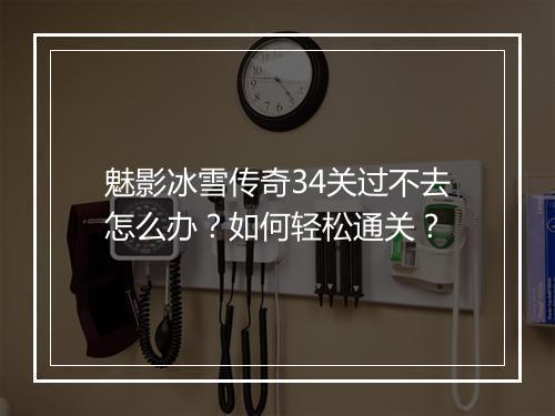魅影冰雪传奇34关过不去怎么办？如何轻松通关？