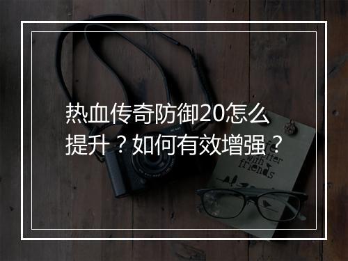 热血传奇防御20怎么提升？如何有效增强？