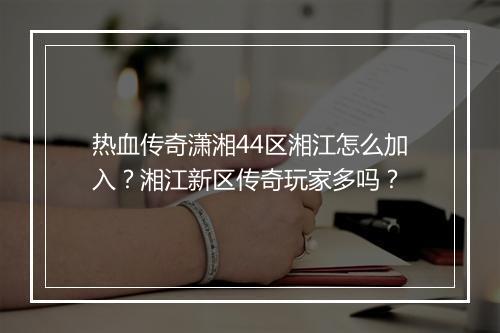 热血传奇潇湘44区湘江怎么加入？湘江新区传奇玩家多吗？